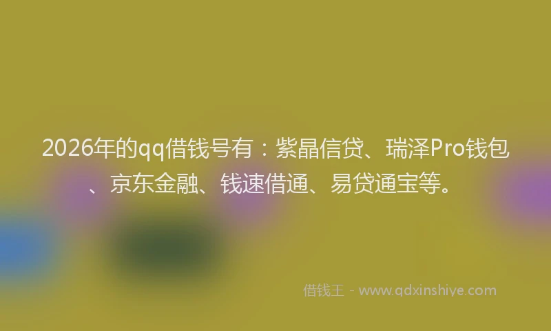 2026年的qq借钱号有：紫晶信贷、瑞泽Pro钱包、京东金融、钱速借通、易贷通宝等。