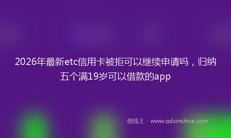 2026年最新etc信用卡被拒可以继续申请吗，归纳五个满19岁可以借款的app