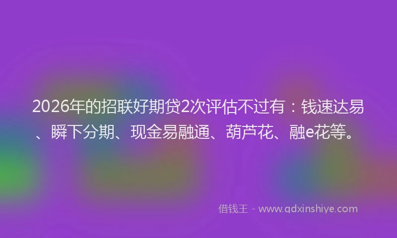 2026年的招联好期贷2次评估不过有：钱速达易、瞬下分期、现金易融通、葫芦花、融e花等。
