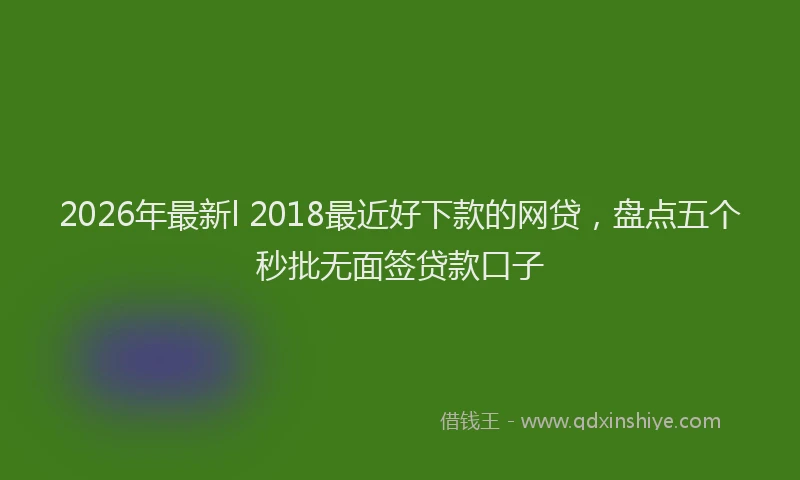2026年最新l 2018最近好下款的网贷，盘点五个秒批无面签贷款口子