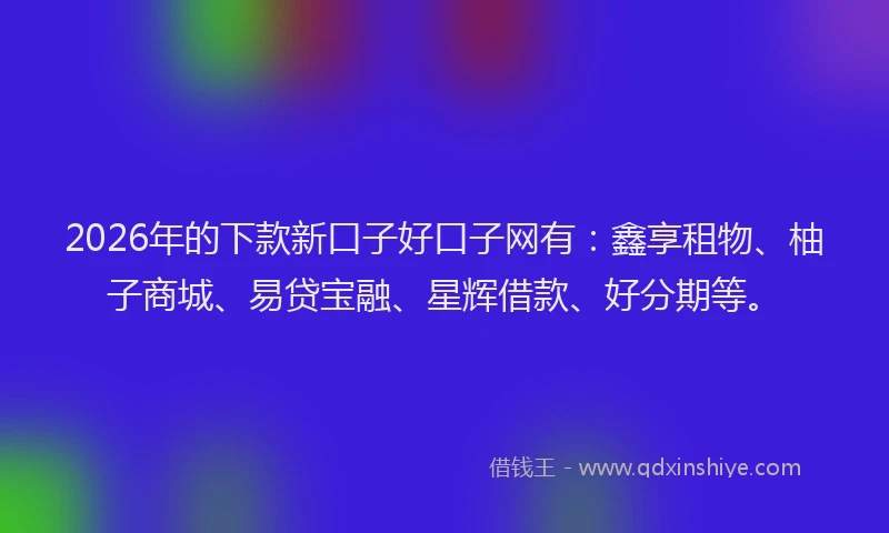 2026年的下款新口子好口子网有:鑫享租物、柚子商城、易贷宝融、星辉借款、好分期等。