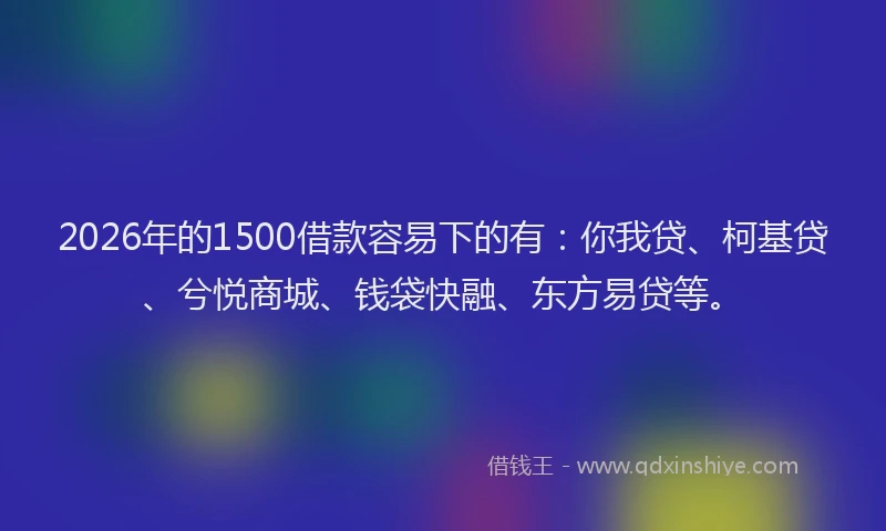 2026年的1500借款容易下的有:你我贷、柯基贷、兮悦商城、钱袋快融、东方易贷等。