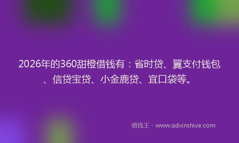 2026年的360甜橙借钱有：省时贷、翼支付钱包、信贷宝贷、小金鹿贷、宜口袋等。