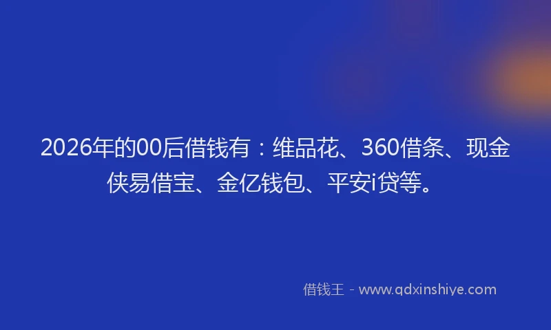 2026年的00后借钱有:维品花、360借条、现金侠易借宝、金亿钱包、平安i贷等。