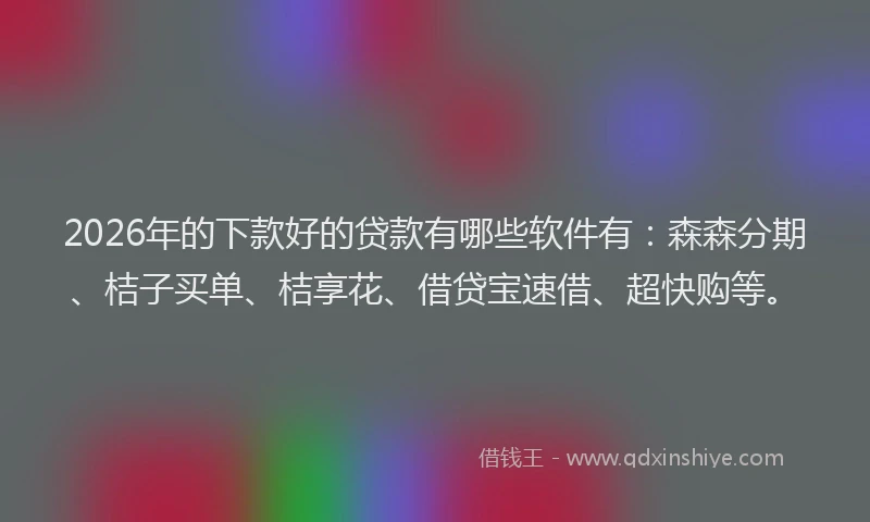 2026年的下款好的贷款有哪些软件有：森森分期、桔子买单、桔享花、借贷宝速借、超快购等。