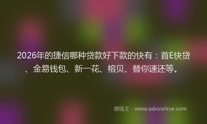2026年的捷信哪种贷款好下款的快有：首E快贷、金易钱包、新一花、榕贝、替你速还等。