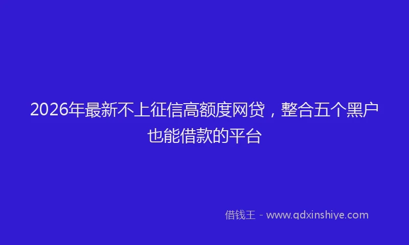 2026年最新不上征信高额度网贷，整合五个黑户也能借款的平台