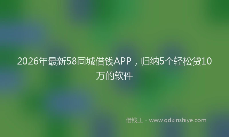 2026年最新58同城借钱APP，归纳5个轻松贷10万的软件
