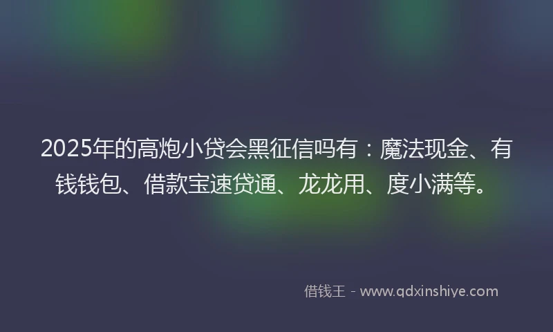 2025年的高炮小贷会黑征信吗有：魔法现金、有钱钱包、借款宝速贷通、龙龙用、度小满等。