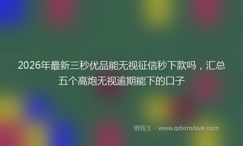 2026年最新三秒优品能无视征信秒下款吗，汇总五个高炮无视逾期能下的口子