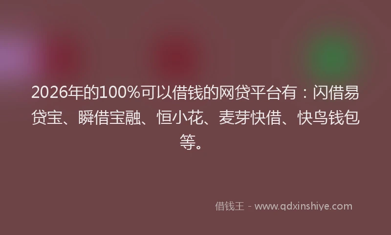 2026年的100%可以借钱的网贷平台有:闪借易贷宝、瞬借宝融、恒小花、麦芽快借、快鸟钱包等。