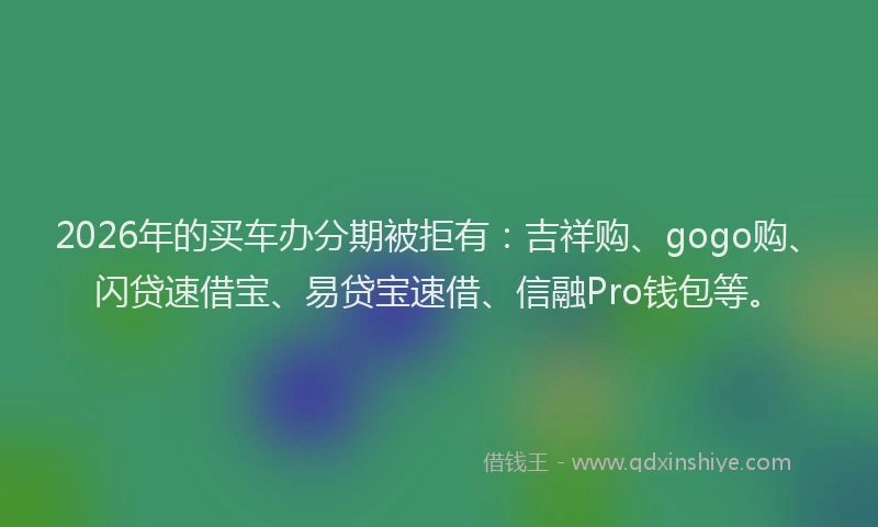 2026年的买车办分期被拒有：吉祥购、gogo购、闪贷速借宝、易贷宝速借、信融Pro钱包等。