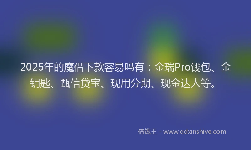 2025年的魔借下款容易吗有:金瑞Pro钱包、金钥匙、甄信贷宝、现用分期、现金达人等。