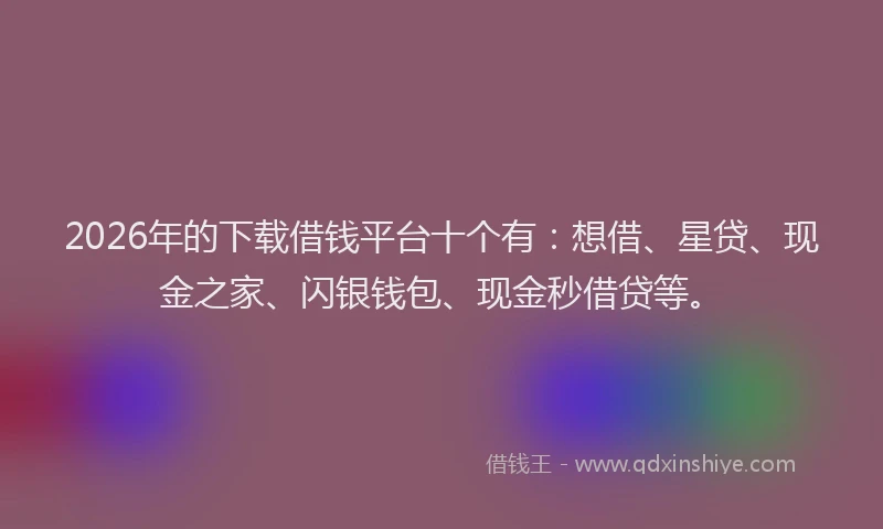 2026年的下载借钱平台十个有:想借、星贷、现金之家、闪银钱包、现金秒借贷等。