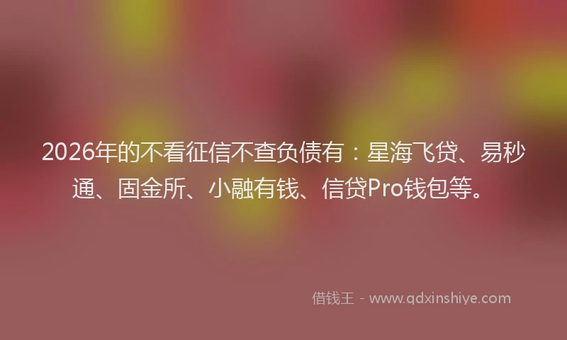 2026年的不看征信不查负债有:星海飞贷、易秒通、固金所、小融有钱、信贷Pro钱包等。