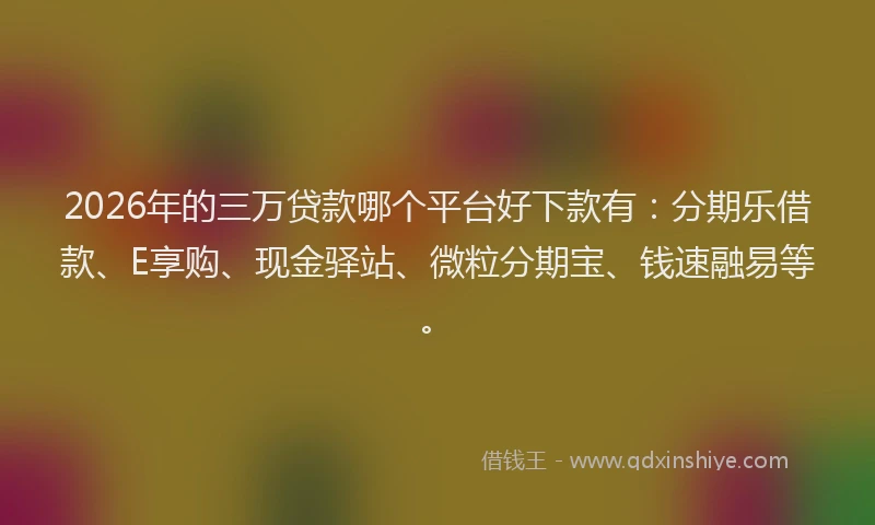 2026年的三万贷款哪个平台好下款有：分期乐借款、E享购、现金驿站、微粒分期宝、钱速融易等。