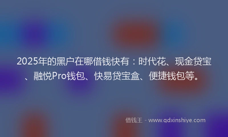 2025年的黑户在哪借钱快有：时代花、现金贷宝、融悦Pro钱包、快易贷宝盒、便捷钱包等。
