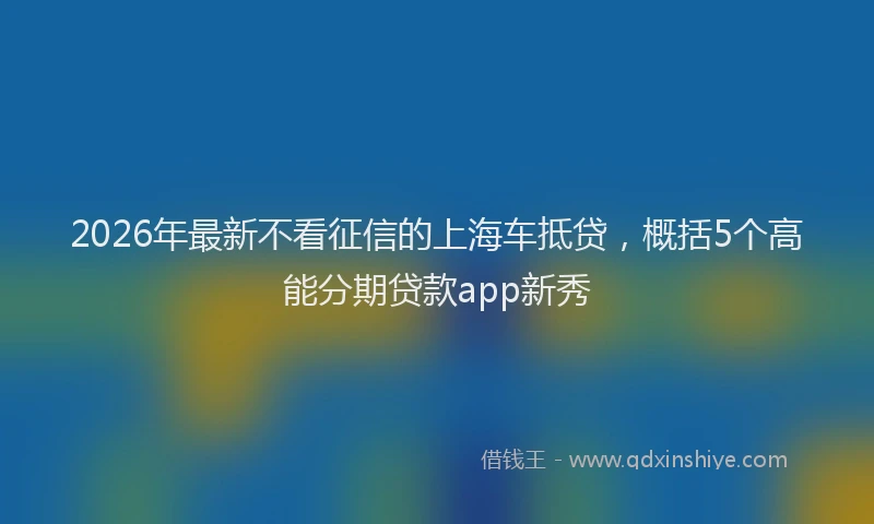 2026年最新不看征信的上海车抵贷，概括5个高能分期贷款app新秀