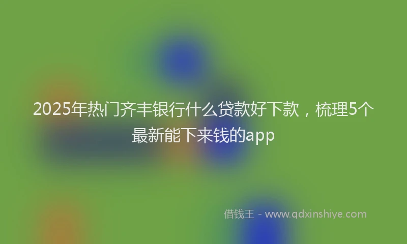 2025年热门齐丰银行什么贷款好下款，梳理5个最新能下来钱的app