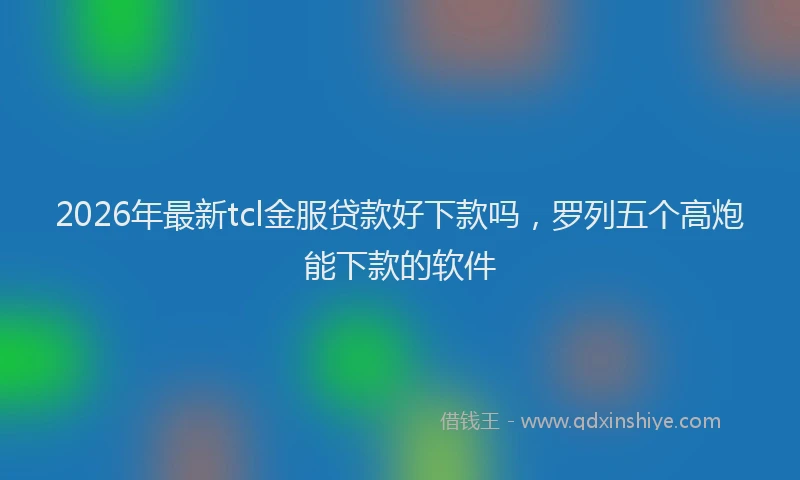 2026年最新tcl金服贷款好下款吗，罗列五个高炮能下款的软件