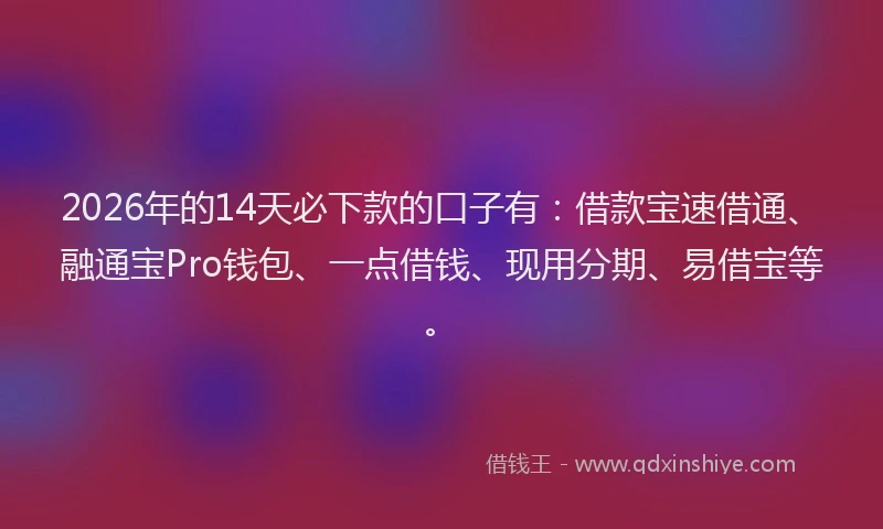 2026年的14天必下款的口子有:借款宝速借通、融通宝Pro钱包、一点借钱、现用分期、易借宝等。