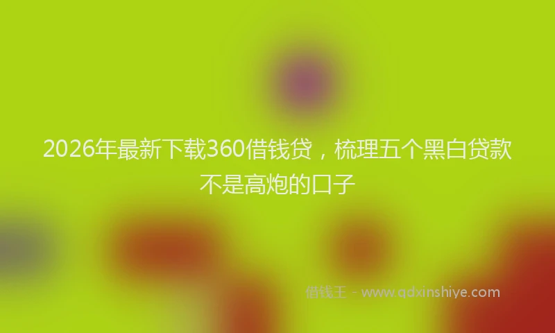 2026年最新下载360借钱贷，梳理五个黑白贷款不是高炮的口子