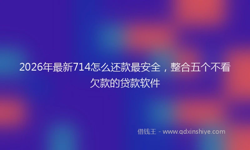 2026年最新714怎么还款最安全,整合五个不看欠款的贷款软件