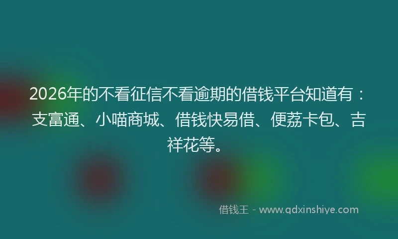 2026年的不看征信不看逾期的借钱平台知道有:支富通、小喵商城、借钱快易借、便荔卡包、吉祥花等。
