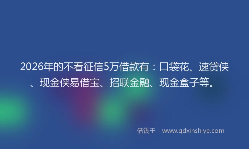 2026年的不看征信5万借款有:口袋花、速贷侠、现金侠易借宝、招联金融、现金盒子等。