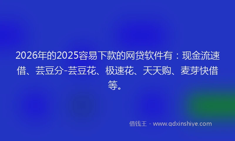 2026年的2025容易下款的网贷软件有:现金流速借、芸豆分-芸豆花、极速花、天天购、麦芽快借等。