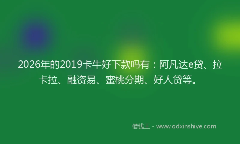 2026年的2019卡牛好下款吗有：阿凡达e贷、拉卡拉、融资易、蜜桃分期、好人贷等。