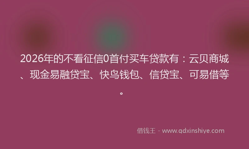 2026年的不看征信0首付买车贷款有:云贝商城、现金易融贷宝、快鸟钱包、信贷宝、可易借等。