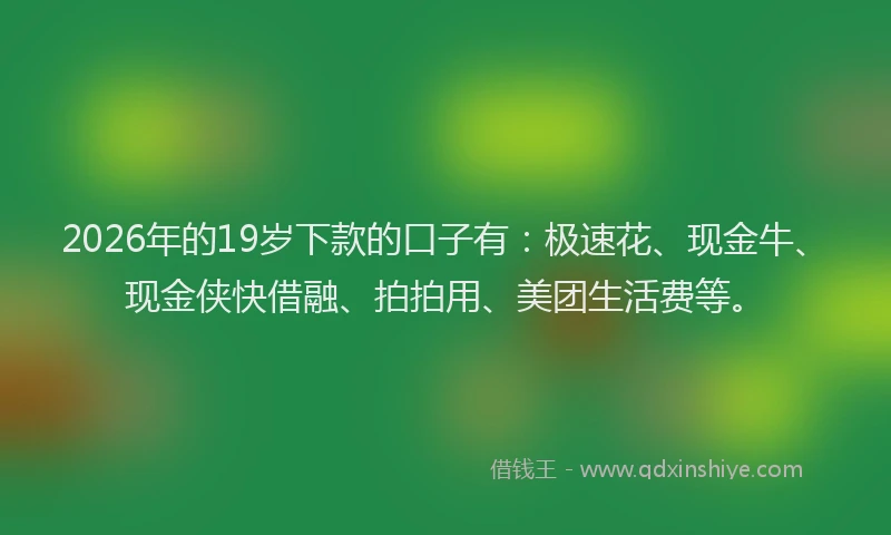 2026年的19岁下款的口子有:极速花、现金牛、现金侠快借融、拍拍用、美团生活费等。
