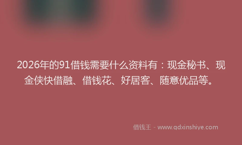 2026年的91借钱需要什么资料有:现金秘书、现金侠快借融、借钱花、好居客、随意优品等。