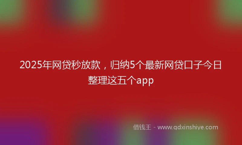 2025年网贷秒放款，归纳5个最新网贷口子今日整理这五个app