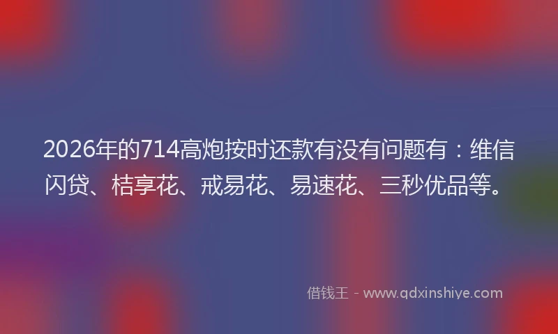 2026年的714高炮按时还款有没有问题有:维信闪贷、桔享花、戒易花、易速花、三秒优品等。