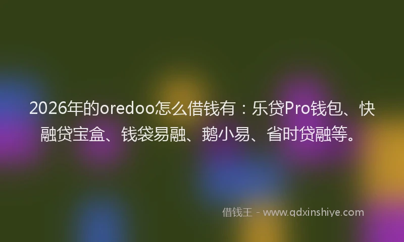 2026年的oredoo怎么借钱有:乐贷Pro钱包、快融贷宝盒、钱袋易融、鹅小易、省时贷融等。