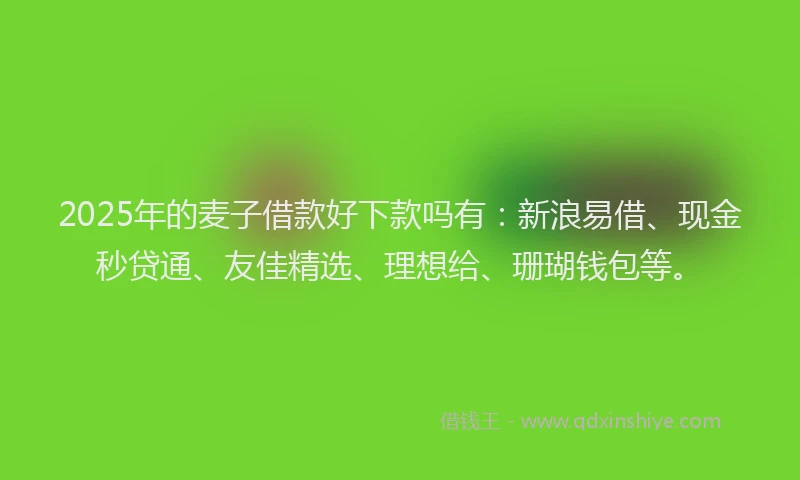 2025年的麦子借款好下款吗有：新浪易借、现金秒贷通、友佳精选、理想给、珊瑚钱包等。