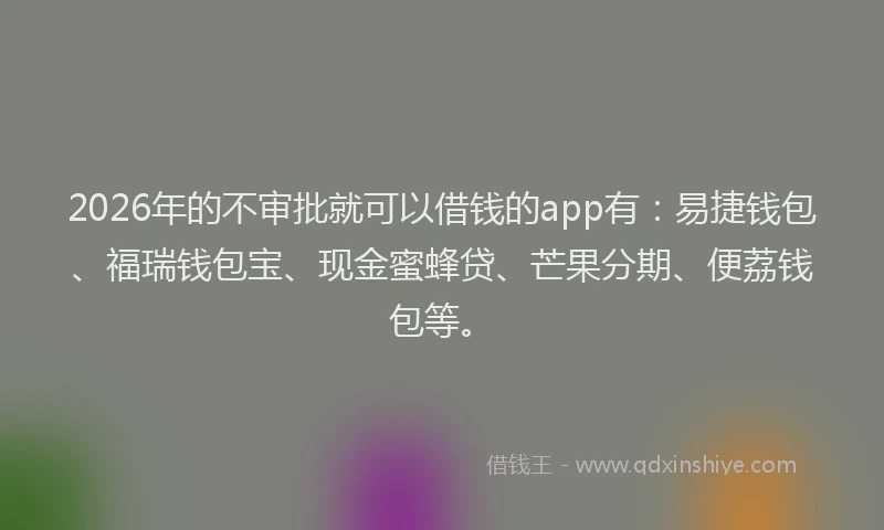2026年的不审批就可以借钱的app有：易捷钱包、福瑞钱包宝、现金蜜蜂贷、芒果分期、便荔钱包等。