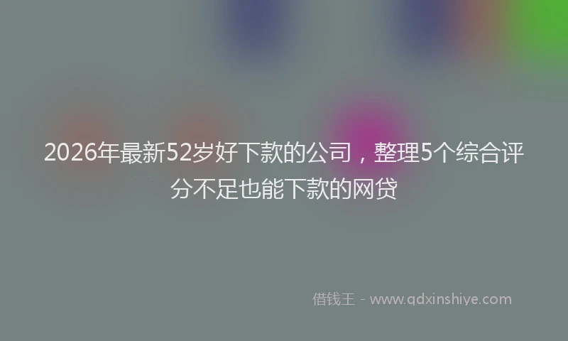 2026年最新52岁好下款的公司，整理5个综合评分不足也能下款的网贷