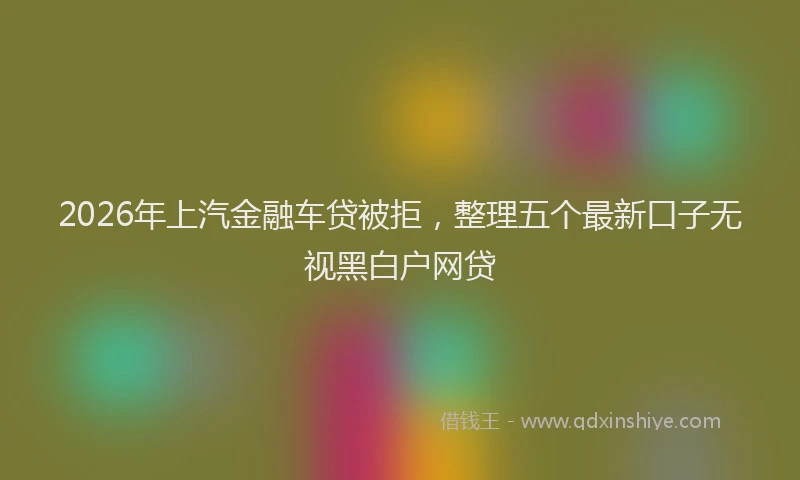 2026年上汽金融车贷被拒，整理五个最新口子无视黑白户网贷
