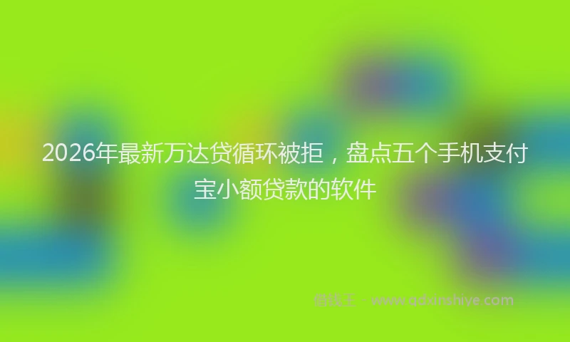 2026年最新万达贷循环被拒，盘点五个手机支付宝小额贷款的软件