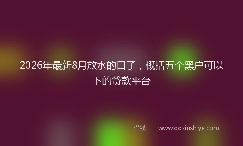 2026年最新8月放水的口子，概括五个黑户可以下的贷款平台