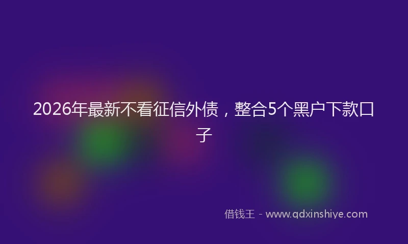 2026年最新不看征信外债，整合5个黑户下款口子