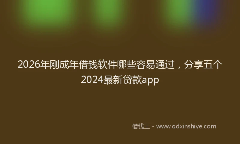 2026年刚成年借钱软件哪些容易通过，分享五个2024最新贷款app