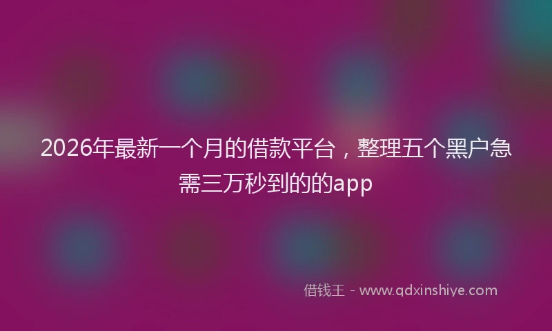 2026年最新一个月的借款平台，整理五个黑户急需三万秒到的的app