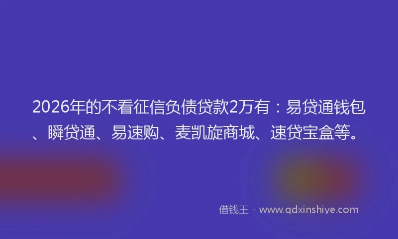 2026年的不看征信负债贷款2万有:易贷通钱包、瞬贷通、易速购、麦凯旋商城、速贷宝盒等。