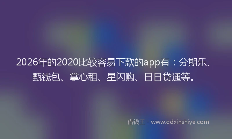 2026年的2020比较容易下款的app有：分期乐、甄钱包、掌心租、星闪购、日日贷通等。