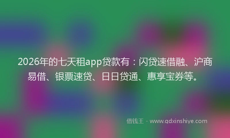 2026年的七天租app贷款有:闪贷速借融、沪商易借、银票速贷、日日贷通、惠享宝券等。