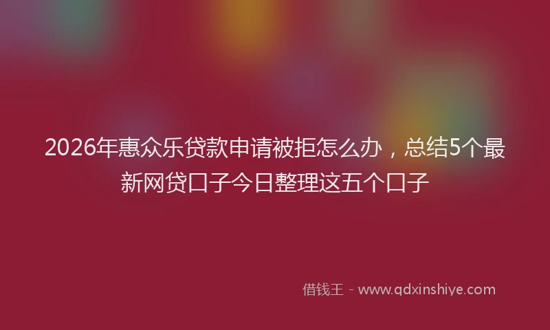 2026年惠众乐贷款申请被拒怎么办,总结5个最新网贷口子今日整理这五个口子